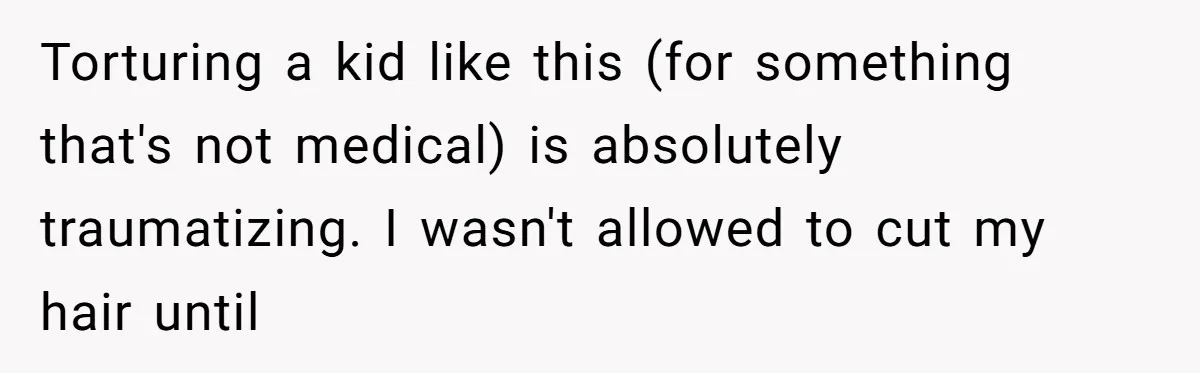 Woman Cuts Her Hair To Grieve, Sister Tells Her It’s No Big Achievement Torturing a kid like this (for something that's not medical) is absolutely traumatizing. I wasn't allowed to cut my hair until