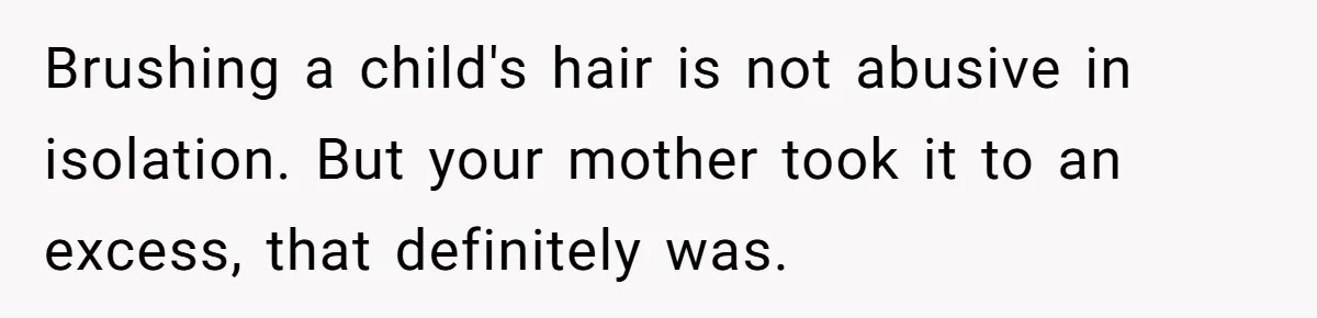 Woman Cuts Her Hair To Grieve, Sister Tells Her It’s No Big Achievement Brushing a child's hair is not abusive in isolation. But your mother took it to an excess, that definitely was.