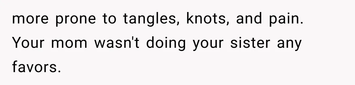 Woman Cuts Her Hair To Grieve, Sister Tells Her It’s No Big Achievement more prone to tangles, knots, and pain. Your mom wasn't doing your sister any favors.