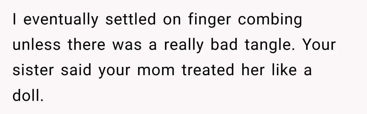 Woman Cuts Her Hair To Grieve, Sister Tells Her It’s No Big Achievement I eventually settled on finger combing unless there was a really bad tangle. Your sister said your mom treated her like a doll.