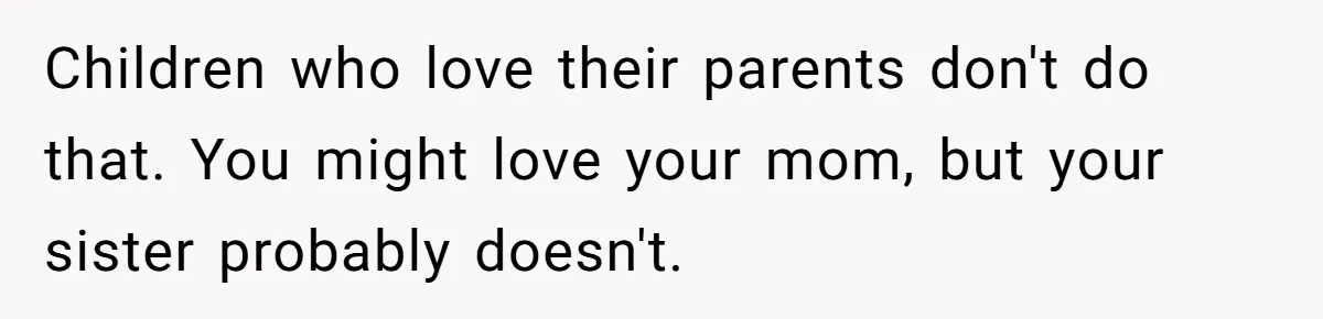 Woman Cuts Her Hair To Grieve, Sister Tells Her It’s No Big Achievement Children who love their parents don't do that. You might love your mom, but your sister probably doesn't.