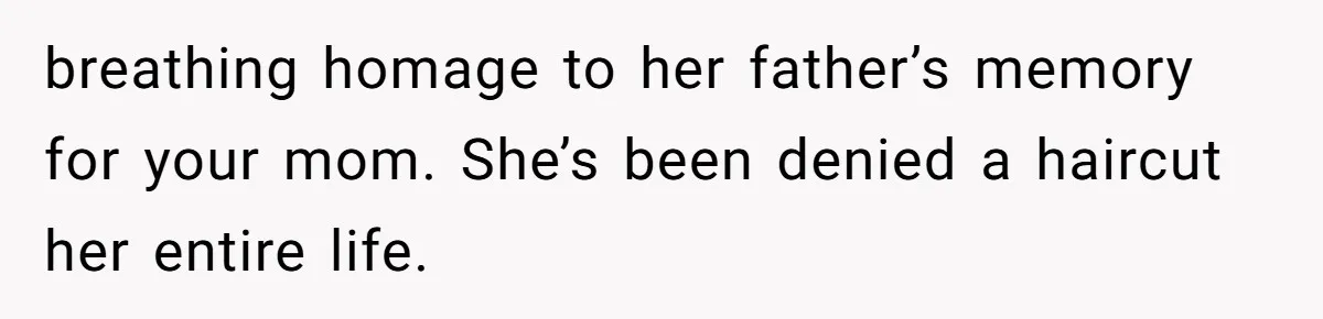 Woman Cuts Her Hair To Grieve, Sister Tells Her It’s No Big Achievement breathing homage to her father’s memory for your mom. She’s been denied a haircut her entire life.
