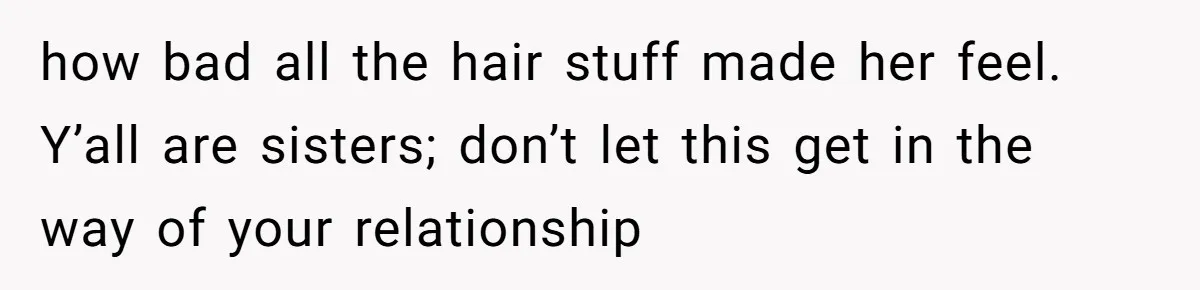 Woman Cuts Her Hair To Grieve, Sister Tells Her It’s No Big Achievement how bad all the hair stuff made her feel. Y’all are sisters; don’t let this get in the way of your relationship