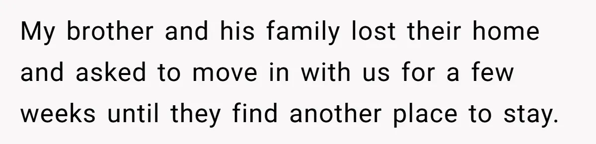 My brother and his family lost their home and asked to move in with us for a few weeks until they find another place to stay.