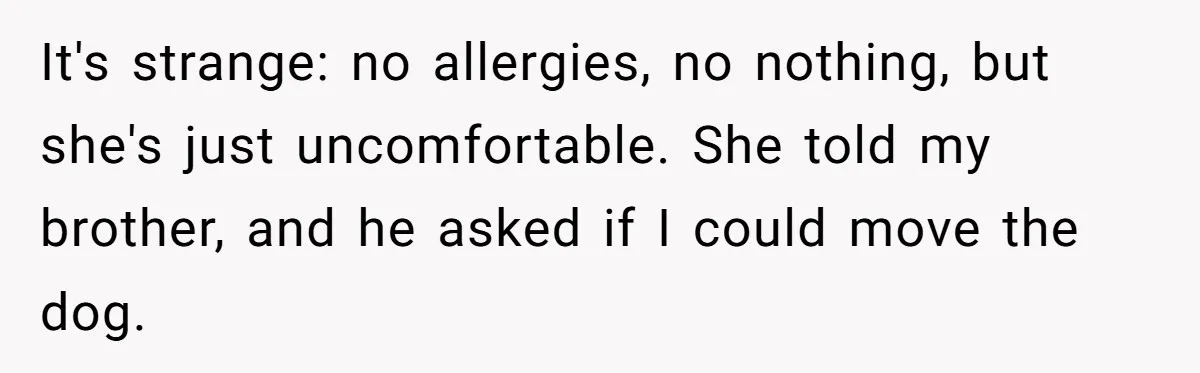 It's strange: no allergies, no nothing, but she's just uncomfortable. She told my brother, and he asked if I could move the dog.