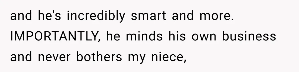 and he's incredibly smart and more. IMPORTANTLY, he minds his own business and never bothers my niece,