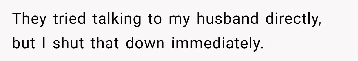 They tried talking to my husband directly, but I shut that down immediately.