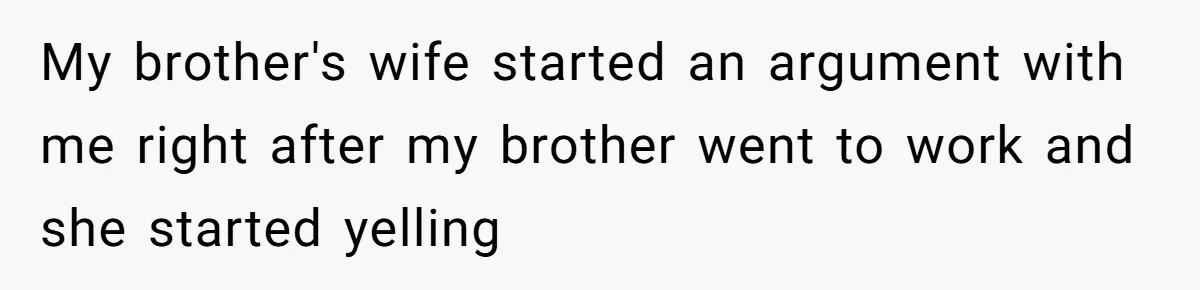 My brother's wife started an argument with me right after my brother went to work and she started yelling