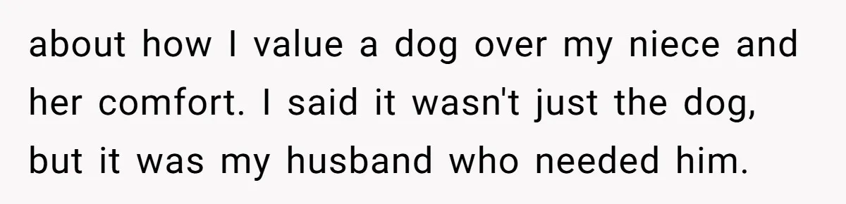 about how I value a dog over my niece and her comfort. I said it wasn't just the dog, but it was my husband who needed him.