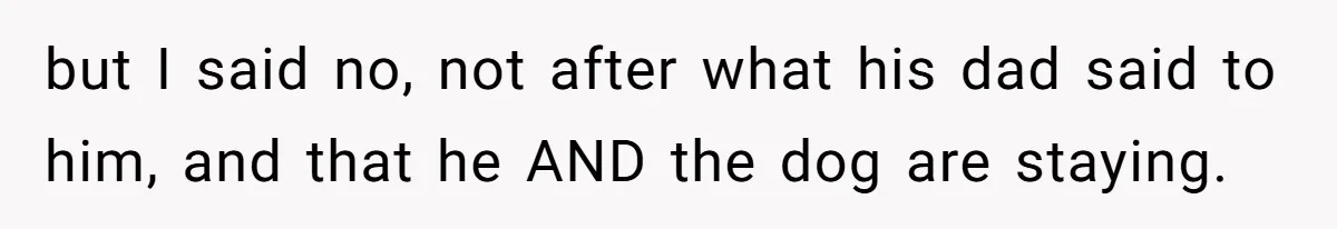 but I said no, not after what his dad said to him, and that he AND the dog are staying.