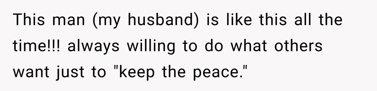 This man (my husband) is like this all the time!!! always willing to do what others want just to "keep the peace."