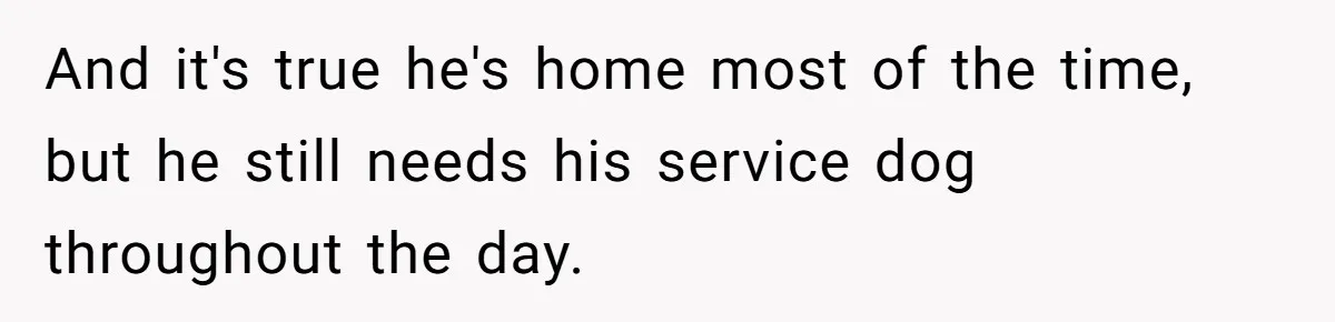 And it's true he's home most of the time, but he still needs his service dog throughout the day.