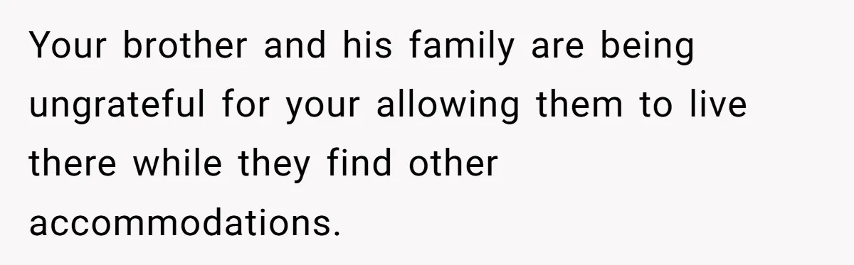Your brother and his family are being ungrateful for your allowing them to live there while they find other accommodations.