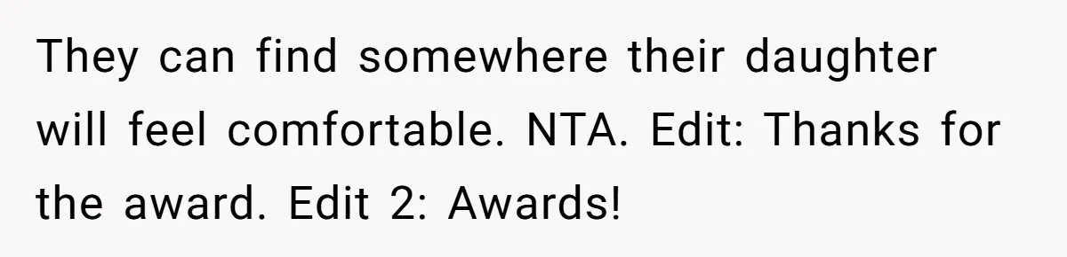 They can find somewhere their daughter will feel comfortable. NTA. Edit: Thanks for the award. Edit 2: Awards!