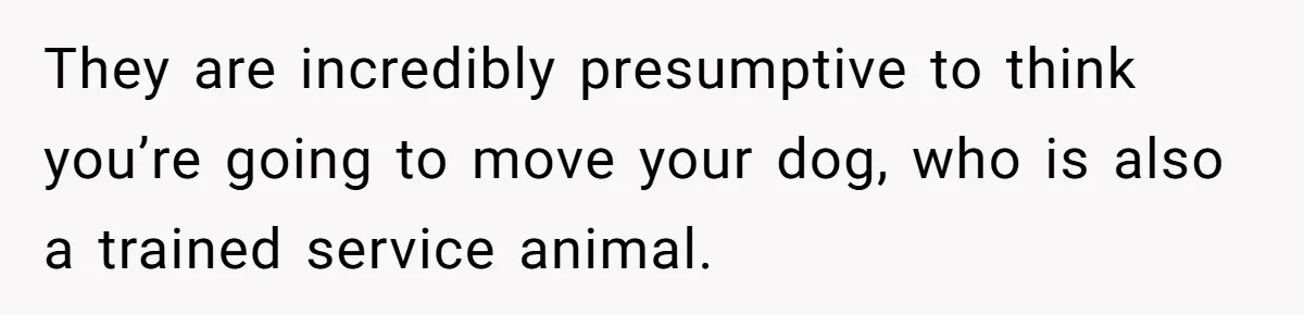 They are incredibly presumptive to think you’re going to move your dog, who is also a trained service animal.