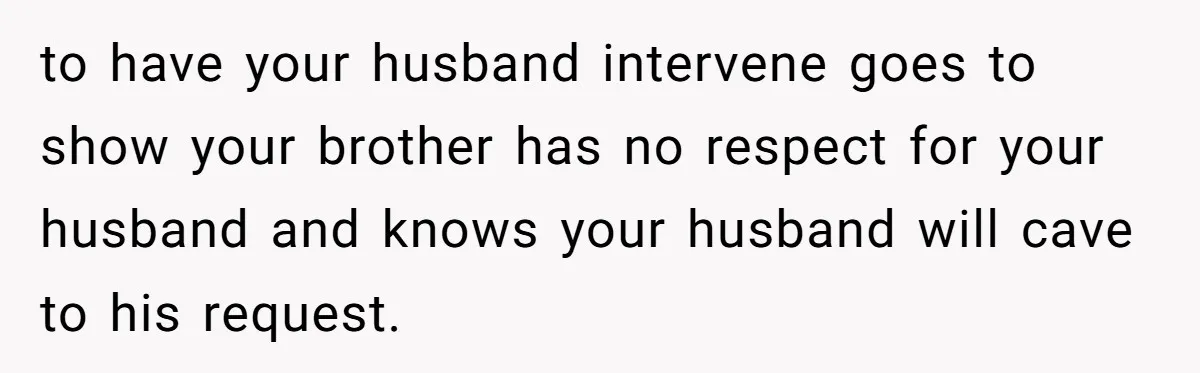 to have your husband intervene goes to show your brother has no respect for your husband and knows your husband will cave to his request.