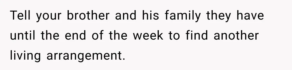 Tell your brother and his family they have until the end of the week to find another living arrangement.