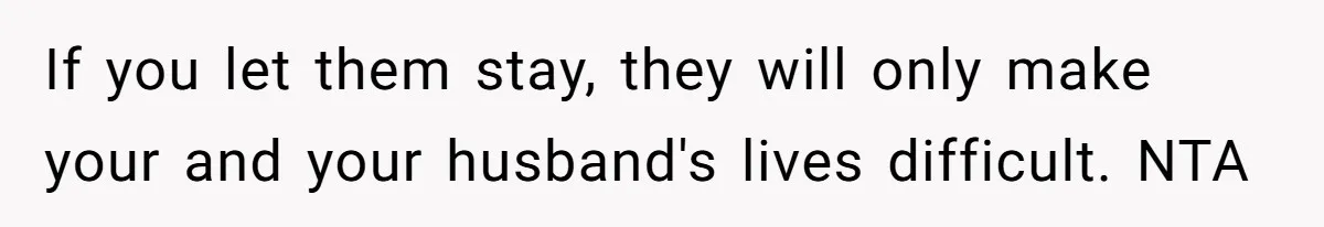 If you let them stay, they will only make your and your husband's lives difficult. NTA