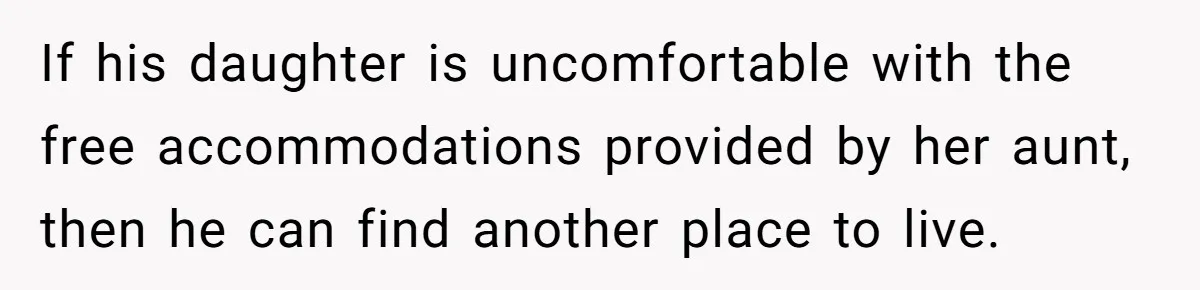 If his daughter is uncomfortable with the free accommodations provided by her aunt, then he can find another place to live.