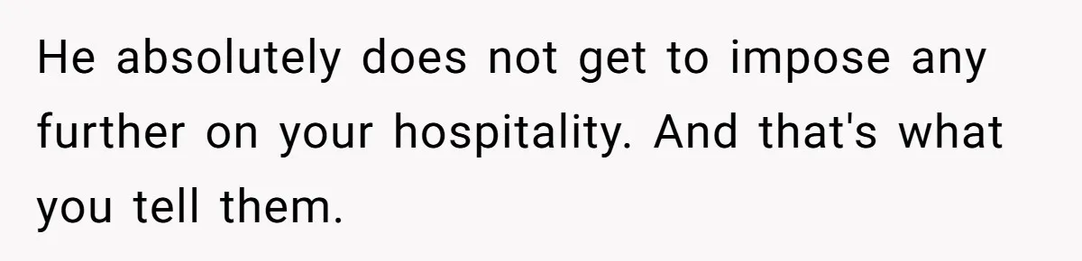 He absolutely does not get to impose any further on your hospitality. And that's what you tell them.