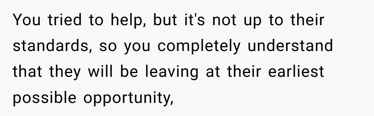 You tried to help, but it's not up to their standards, so you completely understand that they will be leaving at their earliest possible opportunity,