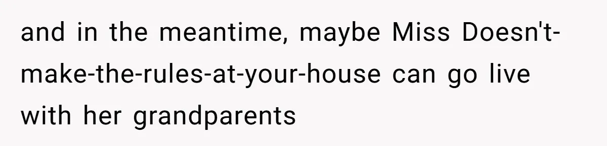 and in the meantime, maybe Miss Doesn't-make-the-rules-at-your-house can go live with her grandparents