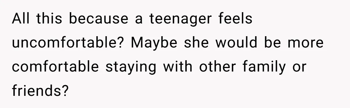 All this because a teenager feels uncomfortable? Maybe she would be more comfortable staying with other family or friends?