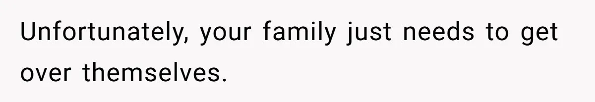 Unfortunately, your family just needs to get over themselves.