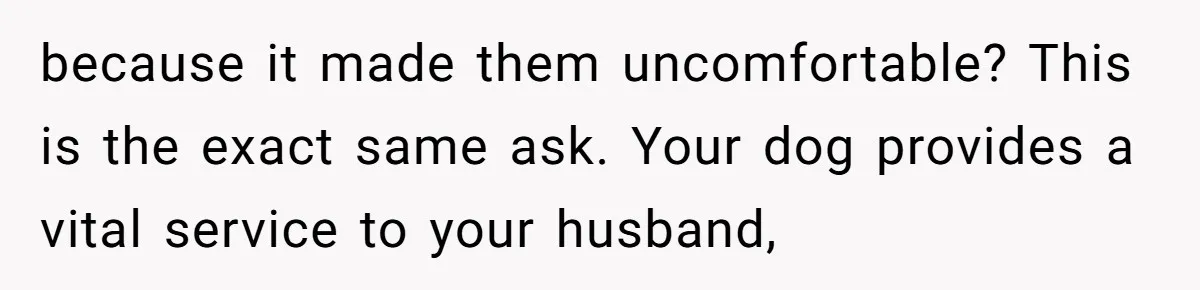 because it made them uncomfortable? This is the exact same ask. Your dog provides a vital service to your husband,