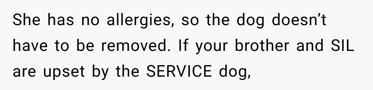 She has no allergies, so the dog doesn’t have to be removed. If your brother and SIL are upset by the SERVICE dog,