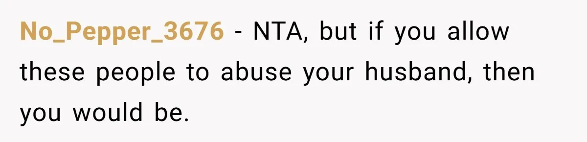 No_Pepper_3676 − NTA, but if you allow these people to abuse your husband, then you would be.