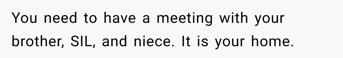 You need to have a meeting with your brother, SIL, and niece. It is your home.