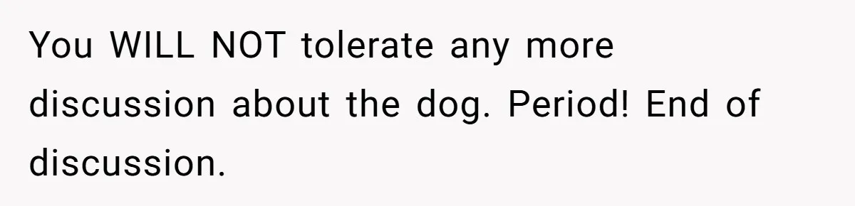 You WILL NOT tolerate any more discussion about the dog. Period! End of discussion.
