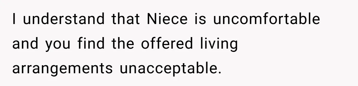 I understand that Niece is uncomfortable and you find the offered living arrangements unacceptable.