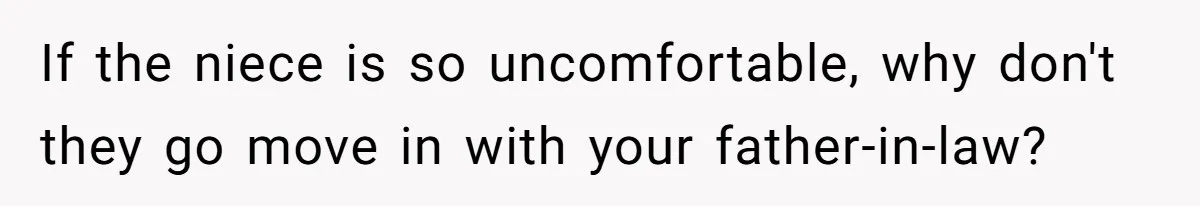 If the niece is so uncomfortable, why don't they go move in with your father-in-law?