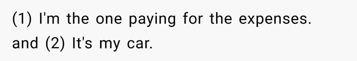 (1) I'm the one paying for the expenses. and (2) It's my car.