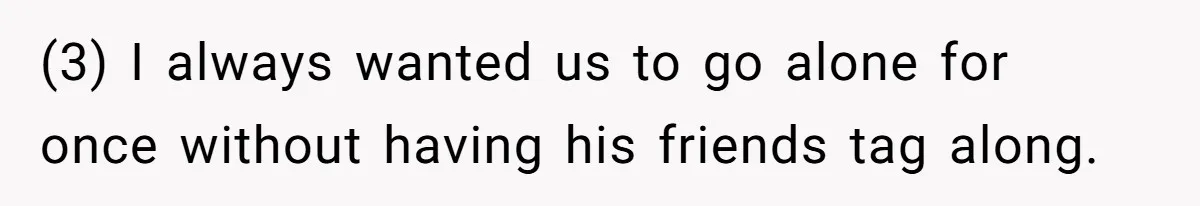 (3) I always wanted us to go alone for once without having his friends tag along.