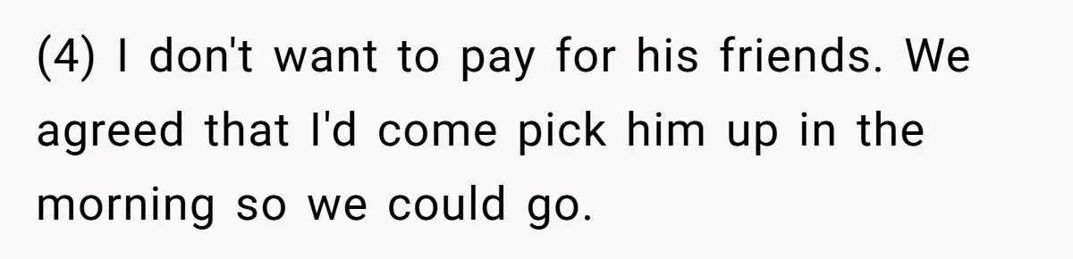 (4) I don't want to pay for his friends. We agreed that I'd come pick him up in the morning so we could go.