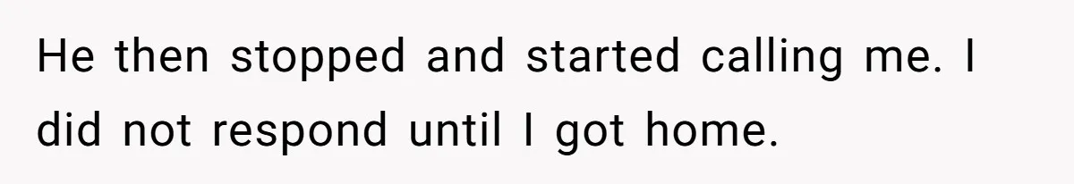 He then stopped and started calling me. I did not respond until I got home.