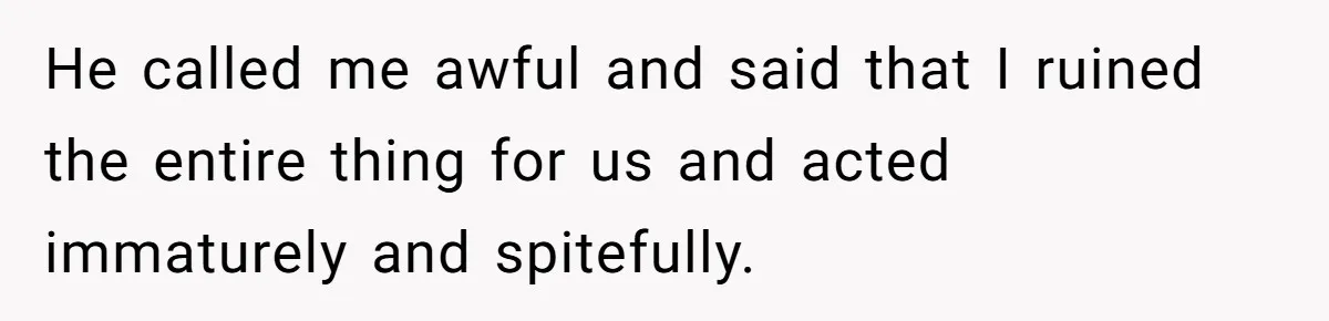 He called me awful and said that I ruined the entire thing for us and acted immaturely and spitefully.