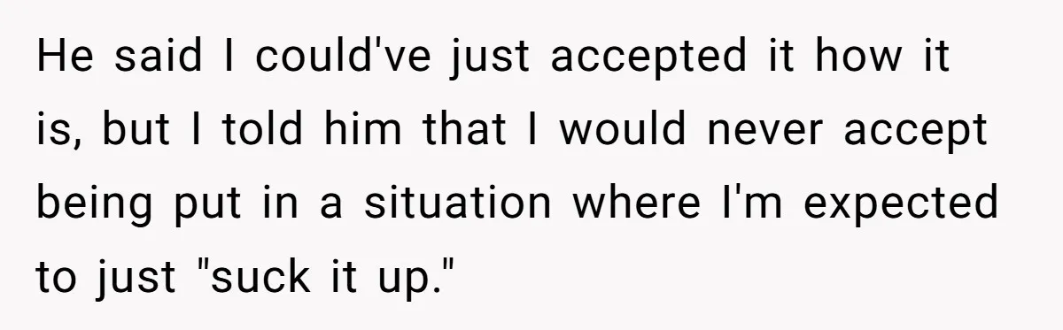 He said I could've just accepted it how it is, but I told him that I would never accept being put in a situation where I'm expected to just "suck...