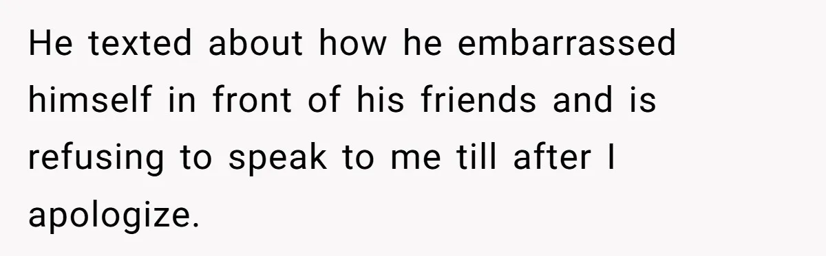 He texted about how he embarrassed himself in front of his friends and is refusing to speak to me till after I apologize.