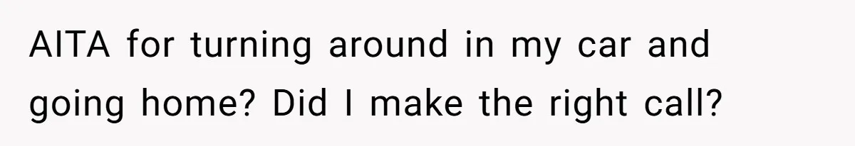 AITA for turning around in my car and going home? Did I make the right call?
