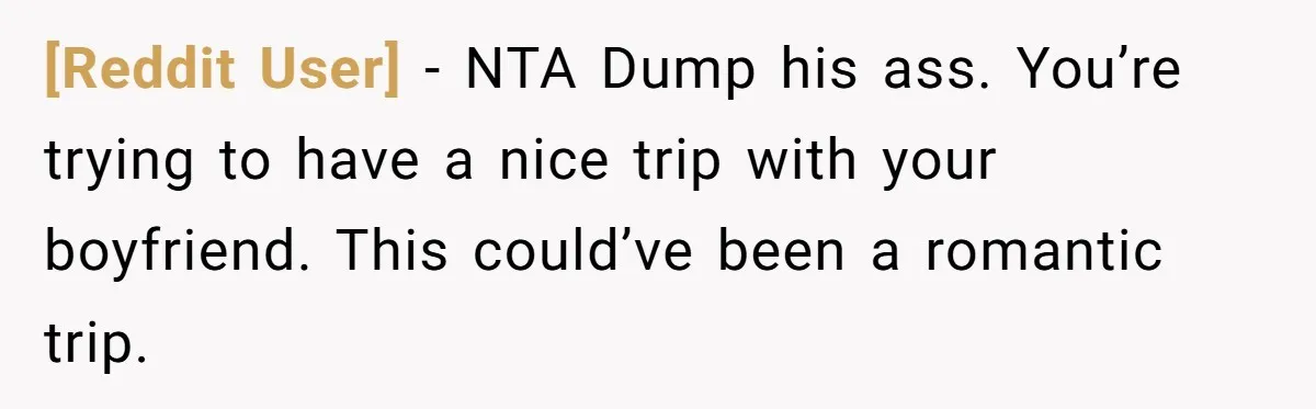 [Reddit User] − NTA Dump his ass. You’re trying to have a nice trip with your boyfriend. This could’ve been a romantic trip.