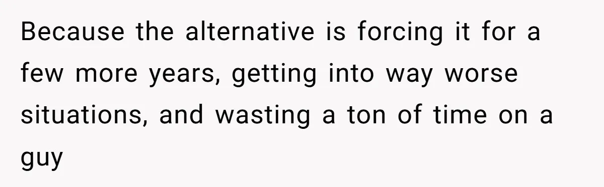 Because the alternative is forcing it for a few more years, getting into way worse situations, and wasting a ton of time on a guy