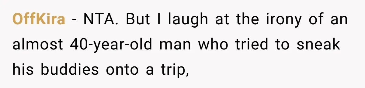 OffKira − NTA. But I laugh at the irony of an almost 40-year-old man who tried to sneak his buddies onto a trip,