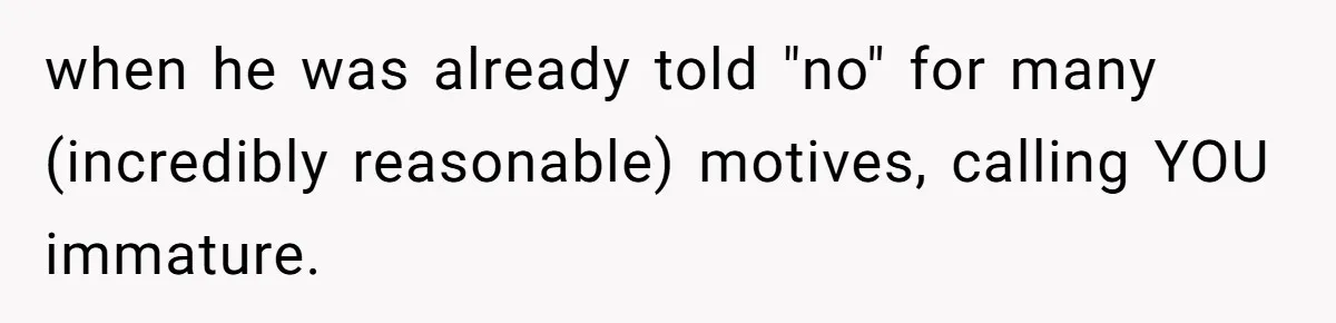 when he was already told "no" for many (incredibly reasonable) motives, calling YOU immature.