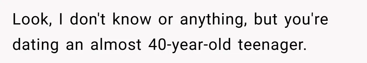 Look, I don't know or anything, but you're dating an almost 40-year-old teenager.