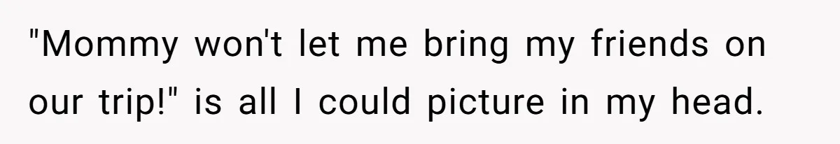"Mommy won't let me bring my friends on our trip!" is all I could picture in my head.