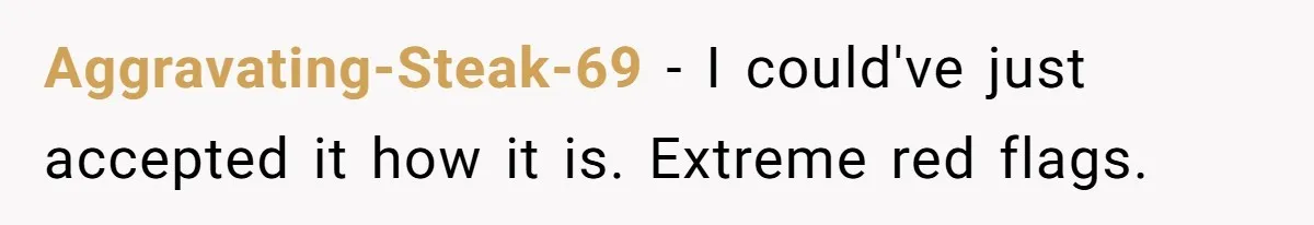 Aggravating-Steak-69 − I could've just accepted it how it is. Extreme red flags.